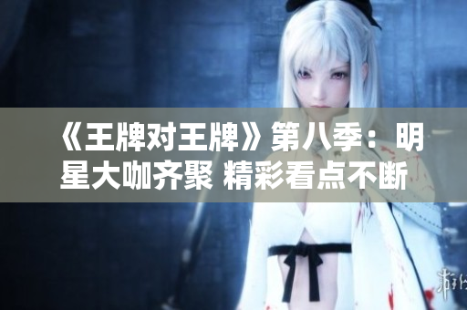 《王牌对王牌》第八季：明星大咖齐聚 精彩看点不断
