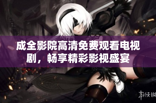 成全影院高清免费观看电视剧，畅享精彩影视盛宴