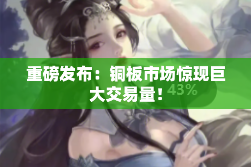 重磅发布：铜板市场惊现巨大交易量！