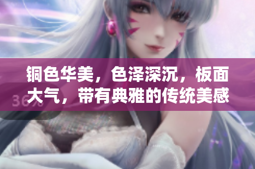 铜色华美，色泽深沉，板面大气，带有典雅的传统美感