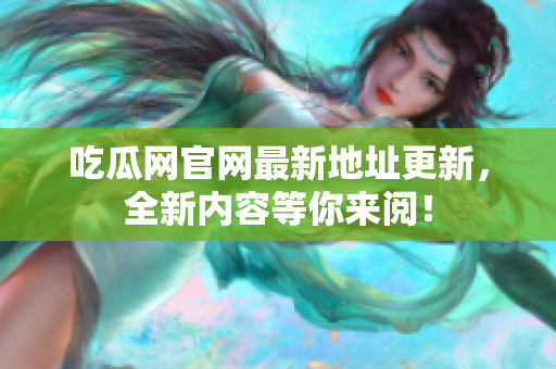 吃瓜网官网最新地址更新，全新内容等你来阅！