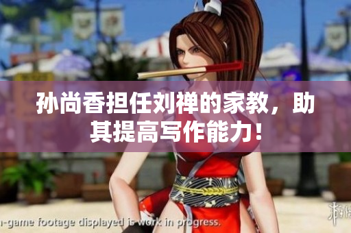 孙尚香担任刘禅的家教，助其提高写作能力！