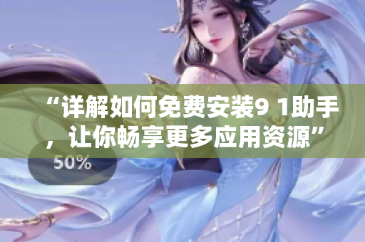 “详解如何免费安装9 1助手，让你畅享更多应用资源”