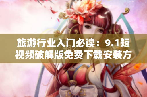 旅游行业入门必读：9.1短视频破解版免费下载安装方法！