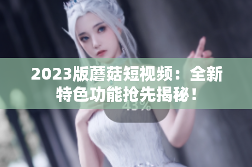 2023版蘑菇短视频：全新特色功能抢先揭秘！