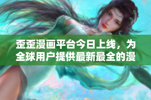 歪歪漫画平台今日上线，为全球用户提供最新最全的漫画资源