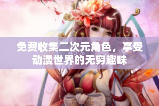 免费收集二次元角色，享受动漫世界的无穷趣味