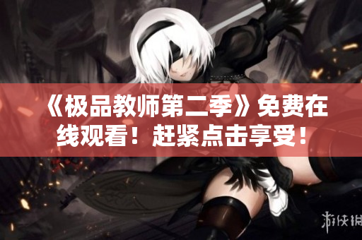 《极品教师第二季》免费在线观看！赶紧点击享受！