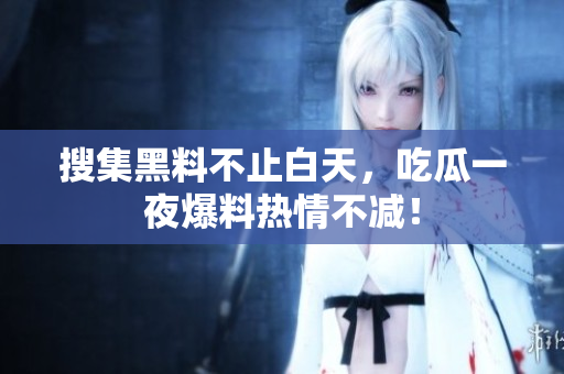 搜集黑料不止白天，吃瓜一夜爆料热情不减！