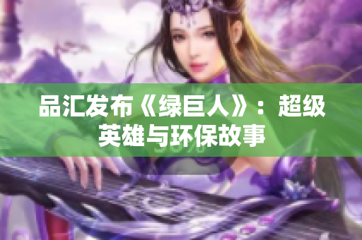 品汇发布《绿巨人》：超级英雄与环保故事