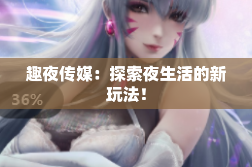 趣夜传媒：探索夜生活的新玩法！