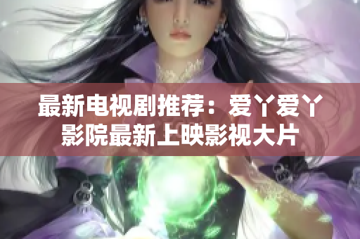 最新电视剧推荐：爱丫爱丫影院最新上映影视大片