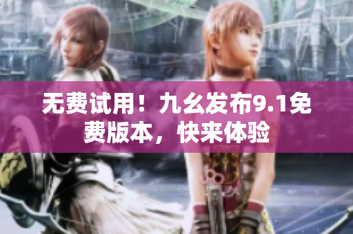 无费试用！九幺发布9.1免费版本，快来体验