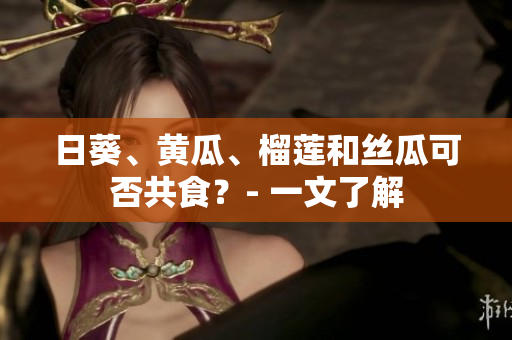日葵、黄瓜、榴莲和丝瓜可否共食？- 一文了解