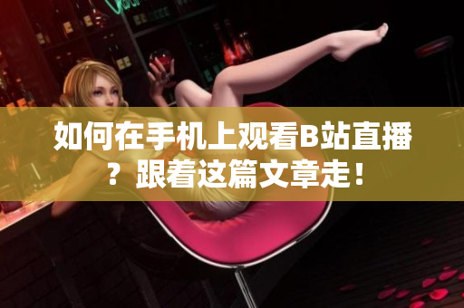 如何在手机上观看B站直播？跟着这篇文章走！