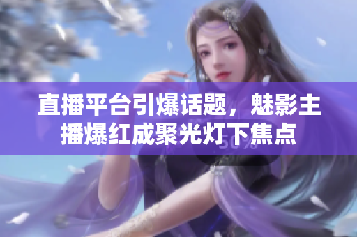 直播平台引爆话题，魅影主播爆红成聚光灯下焦点