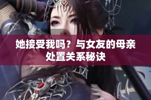 她接受我吗？与女友的母亲处置关系秘诀