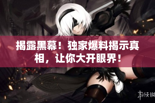 揭露黑幕！独家爆料揭示真相，让你大开眼界！