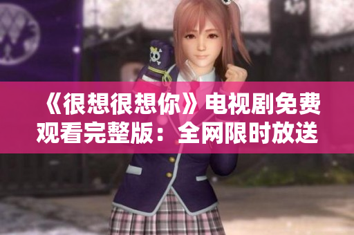 《很想很想你》电视剧免费观看完整版：全网限时放送！