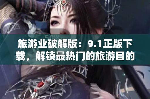 旅游业破解版：9.1正版下载，解锁最热门的旅游目的地！