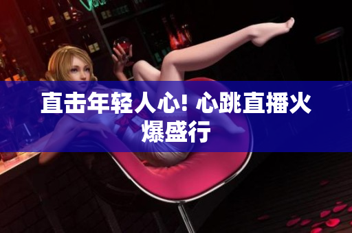 直击年轻人心! 心跳直播火爆盛行