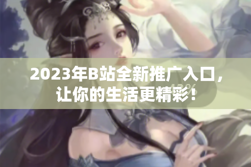 2023年B站全新推广入口，让你的生活更精彩！