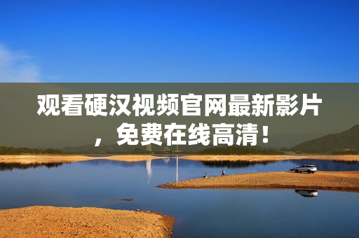 观看硬汉视频官网最新影片，免费在线高清！