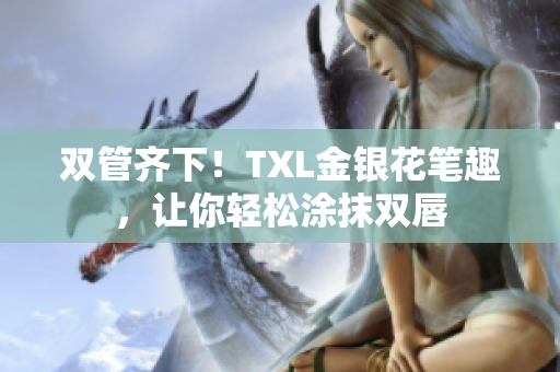 双管齐下！TXL金银花笔趣，让你轻松涂抹双唇