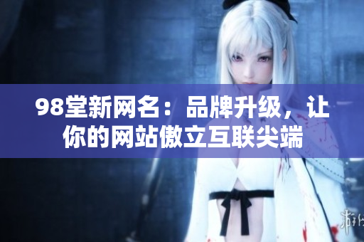 98堂新网名：品牌升级，让你的网站傲立互联尖端