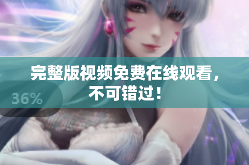 完整版视频免费在线观看，不可错过！
