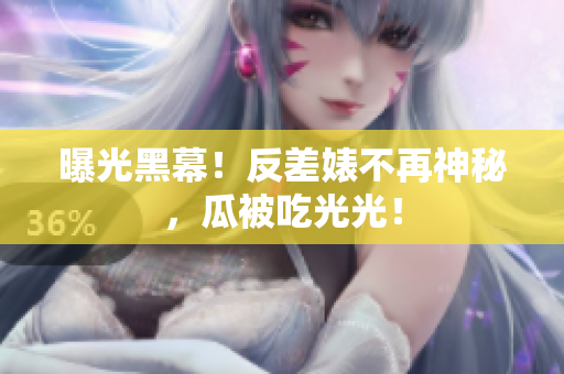 曝光黑幕！反差婊不再神秘，瓜被吃光光！