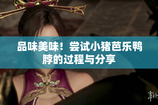 品味美味！尝试小猪芭乐鸭脖的过程与分享