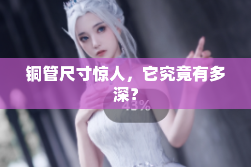 铜管尺寸惊人，它究竟有多深？