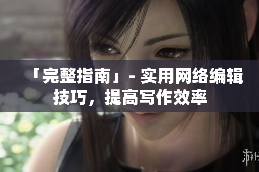 「完整指南」- 实用网络编辑技巧，提高写作效率