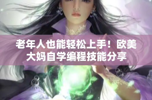 老年人也能轻松上手！欧美大妈自学编程技能分享