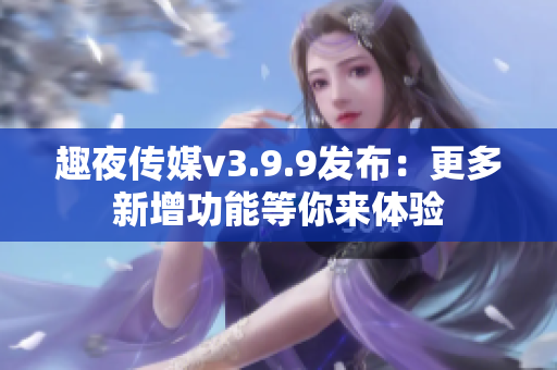 趣夜传媒v3.9.9发布：更多新增功能等你来体验