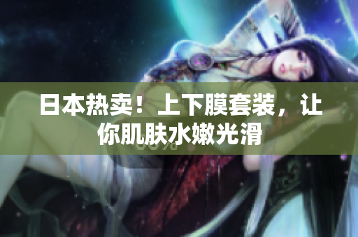 日本热卖！上下膜套装，让你肌肤水嫩光滑