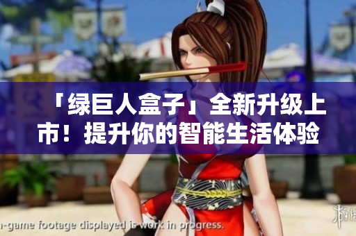 「绿巨人盒子」全新升级上市！提升你的智能生活体验