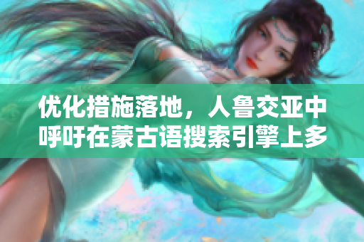 优化措施落地，人鲁交亚中呼吁在蒙古语搜索引擎上多发布内容