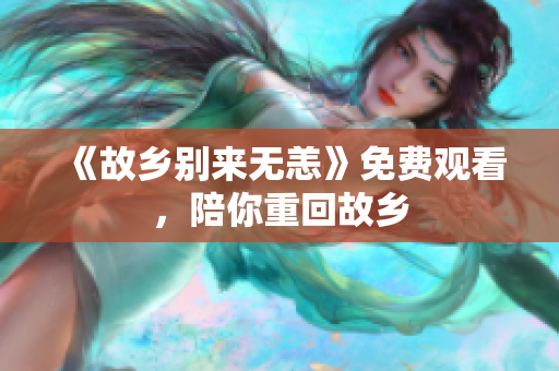 《故乡别来无恙》免费观看，陪你重回故乡