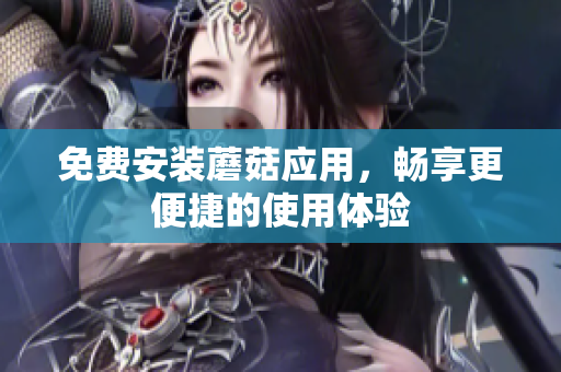 免费安装蘑菇应用，畅享更便捷的使用体验