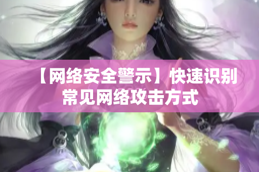 【网络安全警示】快速识别常见网络攻击方式