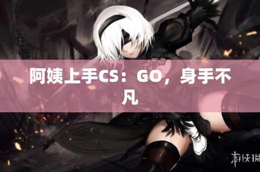 阿姨上手CS：GO，身手不凡