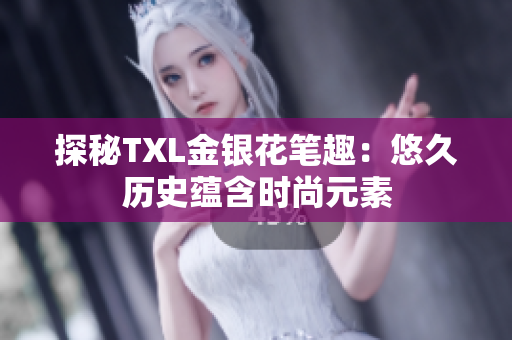 探秘TXL金银花笔趣：悠久历史蕴含时尚元素