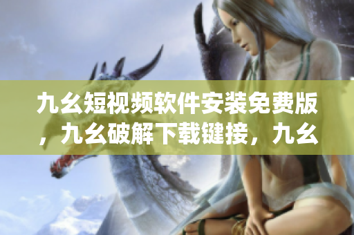 九幺短视频软件安装免费版，九幺破解下载键接，九幺软件下载安装，九幺下载，九幺免费版下载安装----O45UHIhnjmyP
