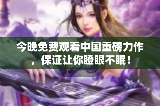 今晚免费观看中国重磅力作，保证让你瞪眼不眠！