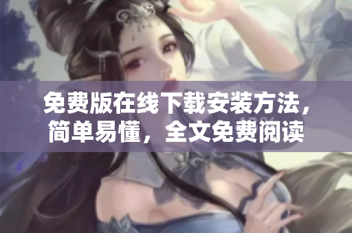 免费版在线下载安装方法，简单易懂，全文免费阅读