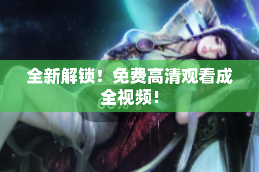 全新解锁！免费高清观看成全视频！