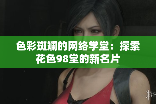 色彩斑斓的网络学堂：探索花色98堂的新名片
