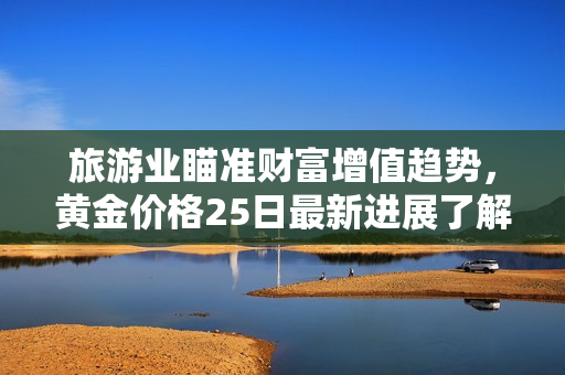 旅游业瞄准财富增值趋势，黄金价格25日最新进展了解！